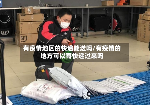 有疫情地区的快递能送吗/有疫情的地方可以寄快递过来吗-第3张图片