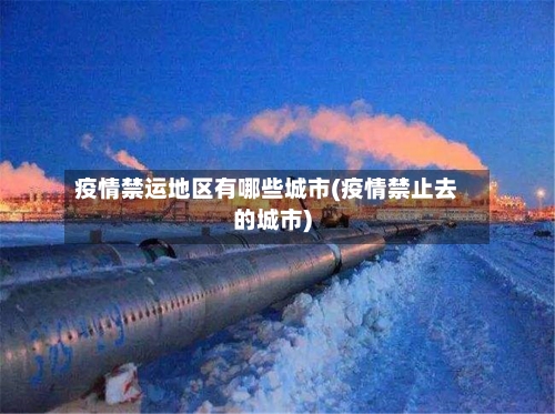 疫情禁运地区有哪些城市(疫情禁止去的城市)-第2张图片