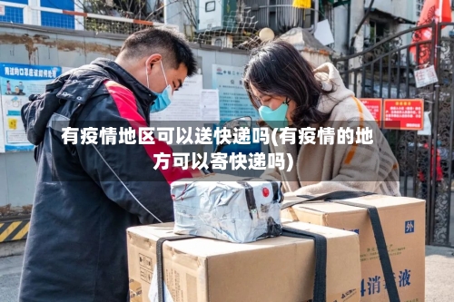 有疫情地区可以送快递吗(有疫情的地方可以寄快递吗)-第2张图片