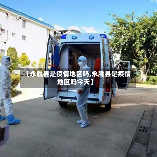 【永胜县是疫情地区吗,永胜县是疫情地区吗今天】-第3张图片