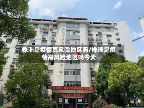 株洲是疫情高风险地区吗/株洲是疫情高风险地区吗今天-第3张图片