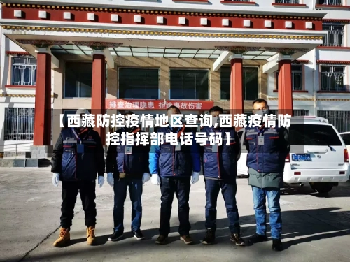【西藏防控疫情地区查询,西藏疫情防控指挥部电话号码】