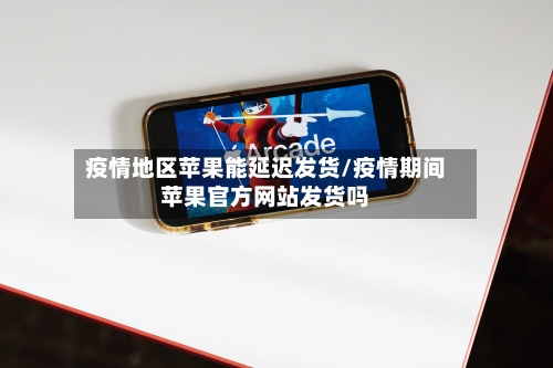 疫情地区苹果能延迟发货/疫情期间苹果官方网站发货吗-第2张图片
