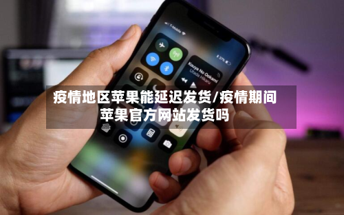 疫情地区苹果能延迟发货/疫情期间苹果官方网站发货吗