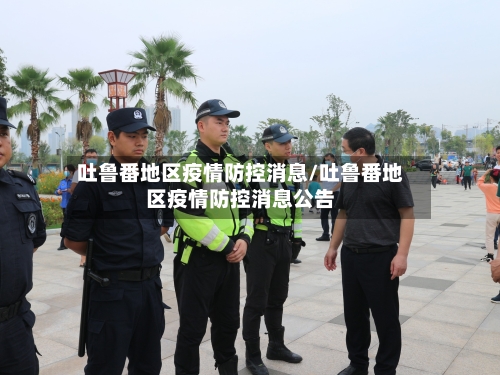 吐鲁番地区疫情防控消息/吐鲁番地区疫情防控消息公告-第2张图片