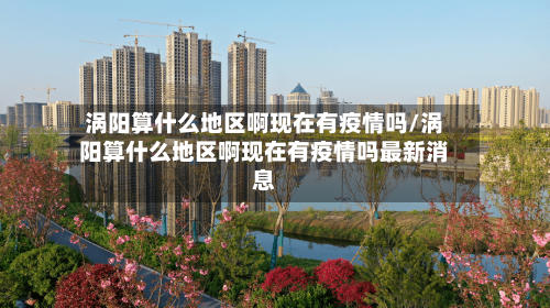 涡阳算什么地区啊现在有疫情吗/涡阳算什么地区啊现在有疫情吗最新消息-第3张图片