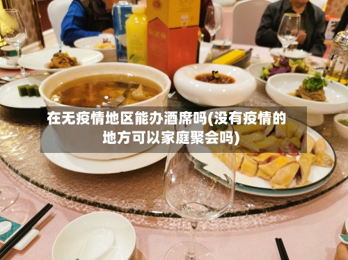 在无疫情地区能办酒席吗(没有疫情的地方可以家庭聚会吗)