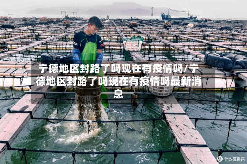 宁德地区封路了吗现在有疫情吗/宁德地区封路了吗现在有疫情吗最新消息-第2张图片