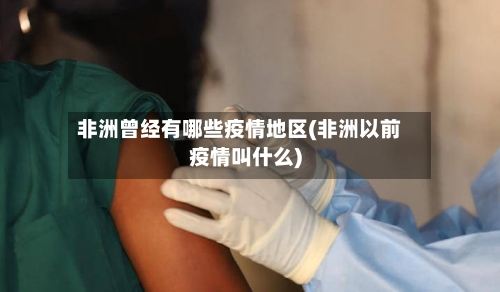 非洲曾经有哪些疫情地区(非洲以前疫情叫什么)