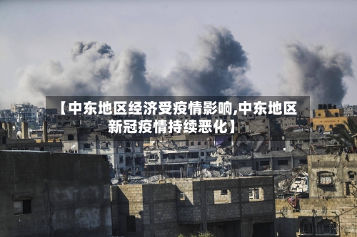 【中东地区经济受疫情影响,中东地区新冠疫情持续恶化】