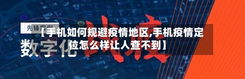 【手机如何规避疫情地区,手机疫情定位怎么样让人查不到】