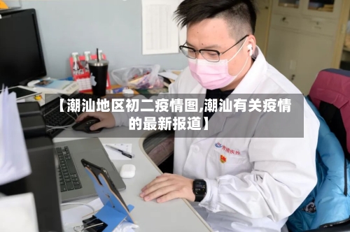 【潮汕地区初二疫情图,潮汕有关疫情的最新报道】
