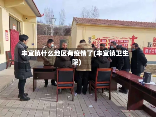 丰宜镇什么地区有疫情了(丰宜镇卫生院)-第1张图片