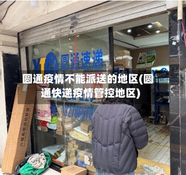 圆通疫情不能派送的地区(圆通快递疫情管控地区)