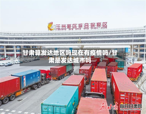 甘肃算发达地区吗现在有疫情吗/甘肃是发达城市吗-第2张图片