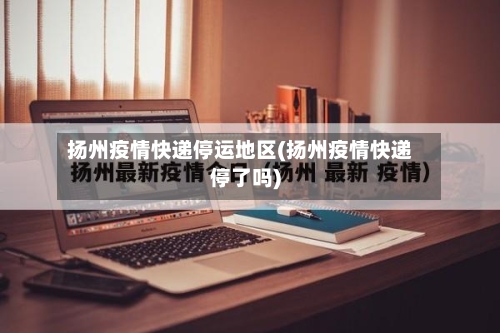 扬州疫情快递停运地区(扬州疫情快递停了吗)-第2张图片