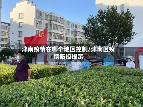 津南疫情在哪个地区控制/津南区疫情防控提示-第2张图片