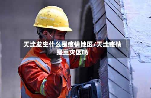 天津发生什么是疫情地区/天津疫情是重灾区吗-第3张图片