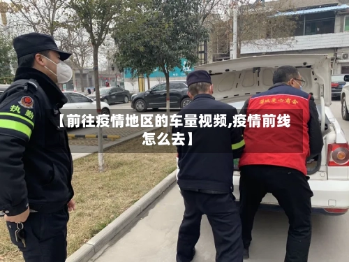 【前往疫情地区的车量视频,疫情前线怎么去】