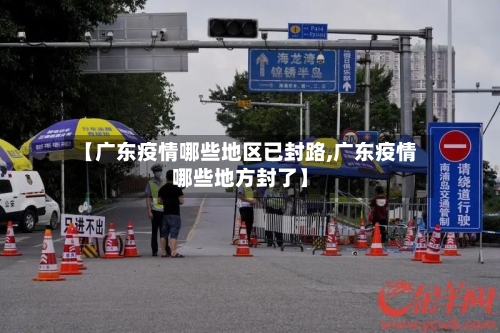 【广东疫情哪些地区已封路,广东疫情哪些地方封了】