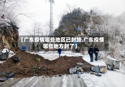 【广东疫情哪些地区已封路,广东疫情哪些地方封了】-第2张图片