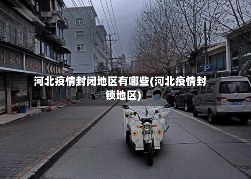 河北疫情封闭地区有哪些(河北疫情封锁地区)-第3张图片