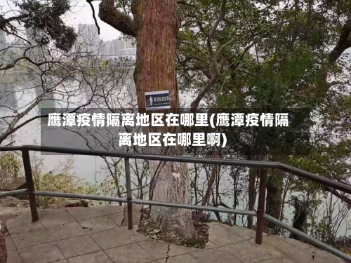 鹰潭疫情隔离地区在哪里(鹰潭疫情隔离地区在哪里啊)-第2张图片