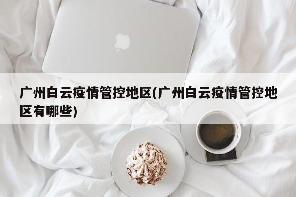 广州白云疫情管控地区(广州白云疫情管控地区有哪些)