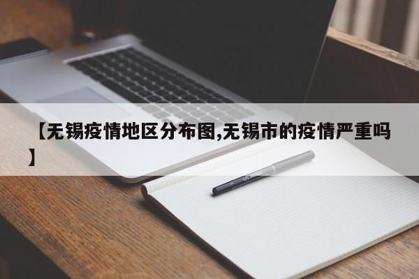 【无锡疫情地区分布图,无锡市的疫情严重吗】