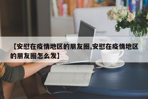 【安慰在疫情地区的朋友圈,安慰在疫情地区的朋友圈怎么发】