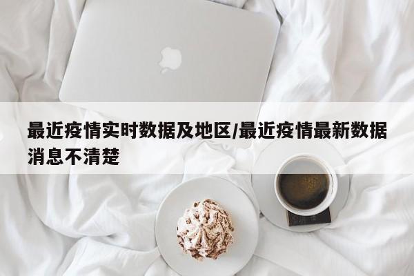 最近疫情实时数据及地区/最近疫情最新数据消息不清楚