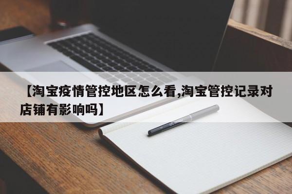 【淘宝疫情管控地区怎么看,淘宝管控记录对店铺有影响吗】