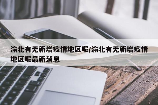 渝北有无新增疫情地区呢/渝北有无新增疫情地区呢最新消息