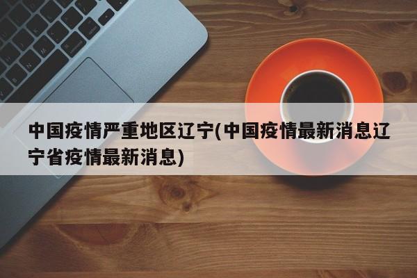 中国疫情严重地区辽宁(中国疫情最新消息辽宁省疫情最新消息)