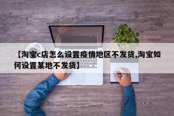 【淘宝c店怎么设置疫情地区不发货,淘宝如何设置某地不发货】