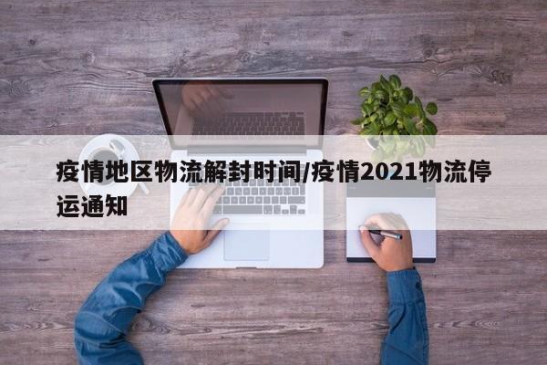 疫情地区物流解封时间/疫情2021物流停运通知