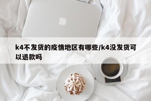 k4不发货的疫情地区有哪些/k4没发货可以退款吗