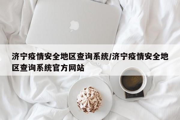 济宁疫情安全地区查询系统/济宁疫情安全地区查询系统官方网站