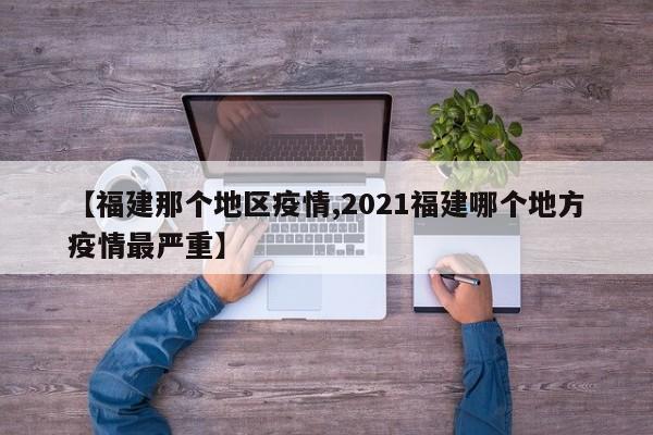 【福建那个地区疫情,2021福建哪个地方疫情最严重】