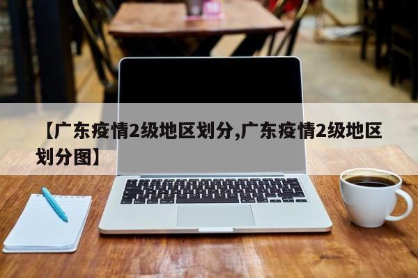 【广东疫情2级地区划分,广东疫情2级地区划分图】