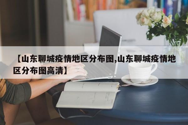 【山东聊城疫情地区分布图,山东聊城疫情地区分布图高清】
