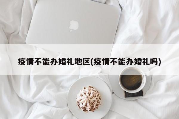 疫情不能办婚礼地区(疫情不能办婚礼吗)