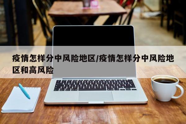 疫情怎样分中风险地区/疫情怎样分中风险地区和高风险