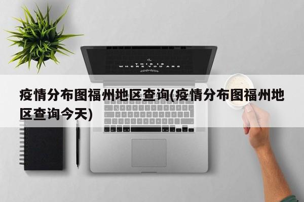 疫情分布图福州地区查询(疫情分布图福州地区查询今天)