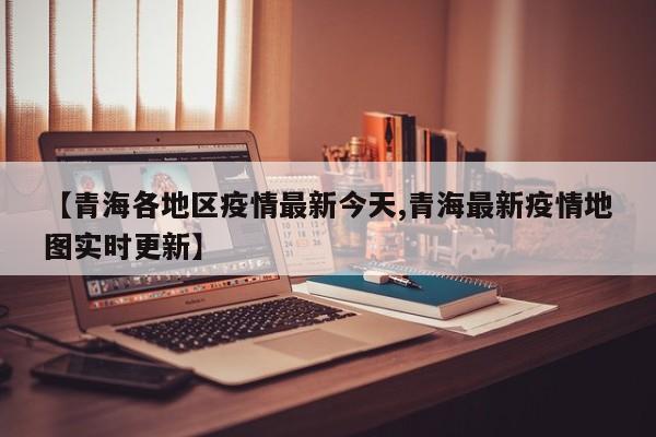 【青海各地区疫情最新今天,青海最新疫情地图实时更新】