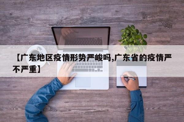 【广东地区疫情形势严峻吗,广东省的疫情严不严重】