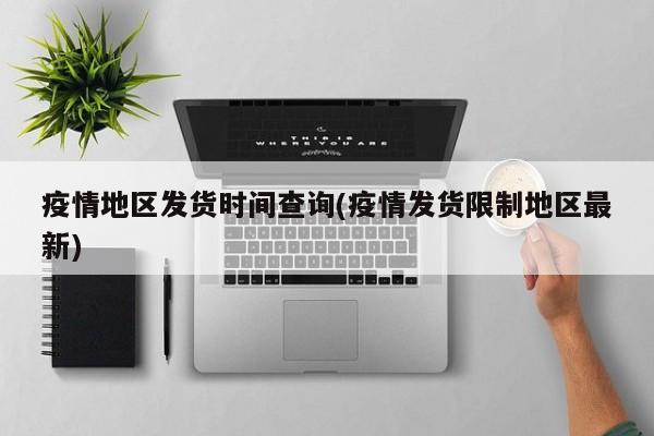 疫情地区发货时间查询(疫情发货限制地区最新)