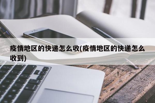 疫情地区的快递怎么收(疫情地区的快递怎么收到)