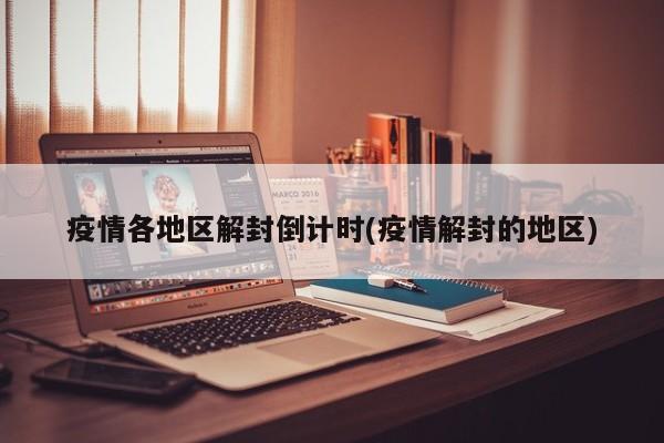 疫情各地区解封倒计时(疫情解封的地区)