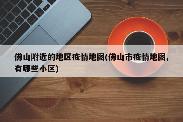 佛山附近的地区疫情地图(佛山市疫情地图,有哪些小区)
